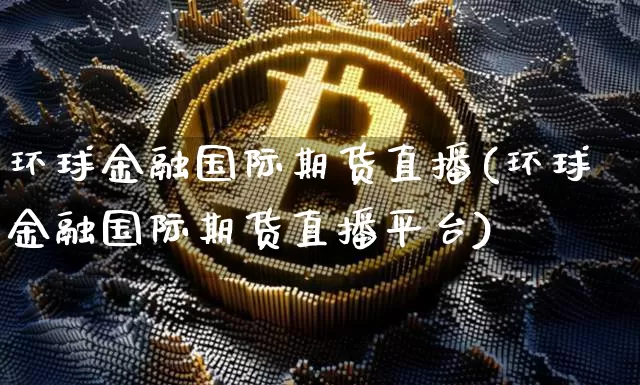 环球金融国际期货直播(环球金融国际期货直播平台)_https://www.dcjwmf.com_中金所_第1张