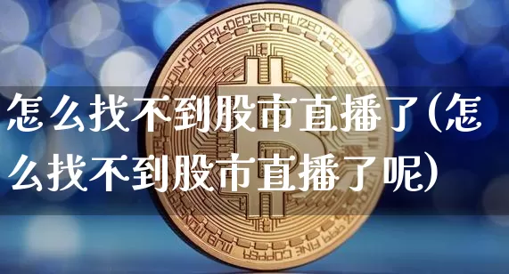 怎么找不到股市直播了(怎么找不到股市直播了呢)_https://www.dcjwmf.com_郑商所_第1张