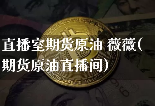 直播室期货原油 薇薇(期货原油直播间)_https://www.dcjwmf.com_大商所_第1张