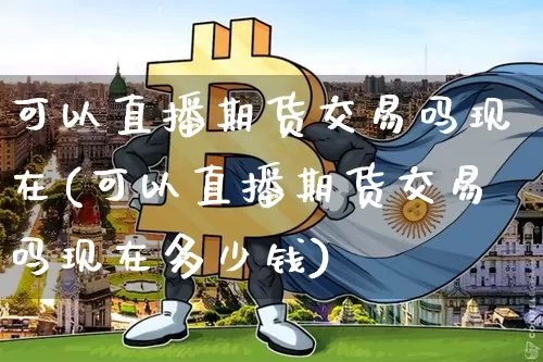 可以直播期货交易吗现在(可以直播期货交易吗现在多少钱)_https://www.dcjwmf.com_上期能源_第1张