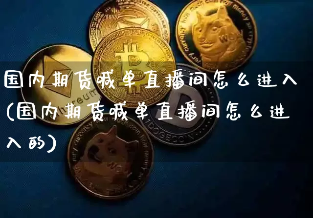 国内期货喊单直播间怎么进入(国内期货喊单直播间怎么进入的)_https://www.dcjwmf.com_大商所_第1张