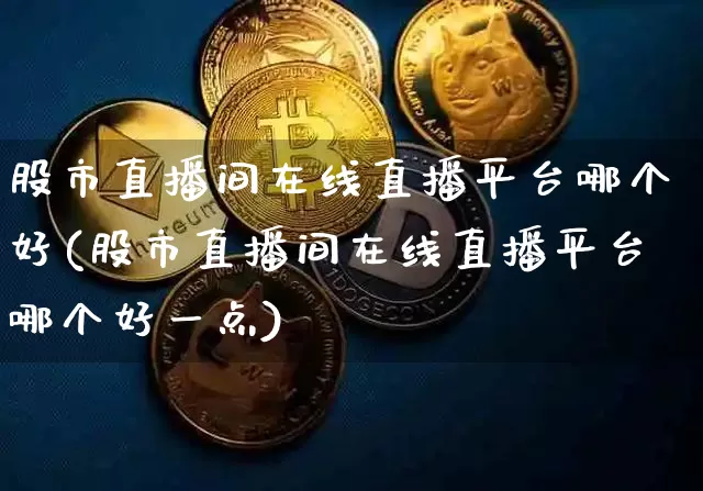 股市直播间在线直播平台哪个好(股市直播间在线直播平台哪个好一点)_https://www.dcjwmf.com_中金所_第1张