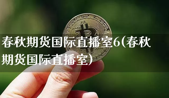 春秋期货国际直播室6(春秋期货国际直播室)_https://www.dcjwmf.com_上期所_第1张