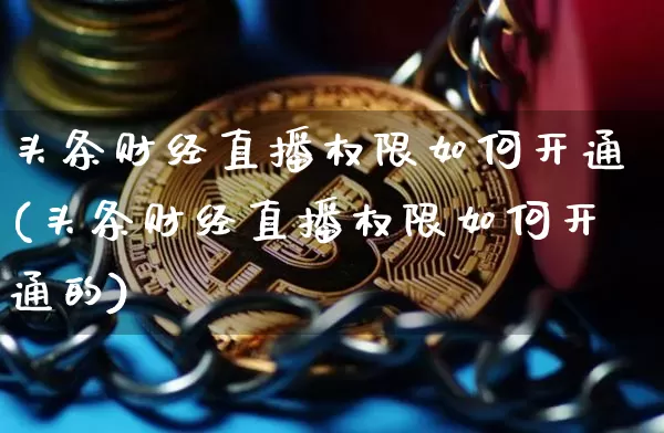 头条财经直播权限如何开通(头条财经直播权限如何开通的)_https://www.dcjwmf.com_上期所_第1张