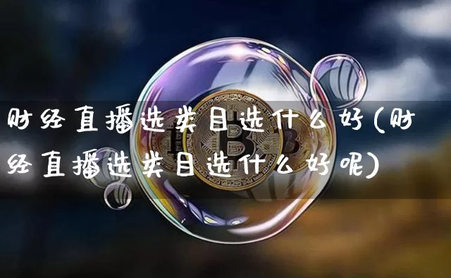 财经直播选类目选什么好(财经直播选类目选什么好呢)_https://www.dcjwmf.com_郑商所_第1张