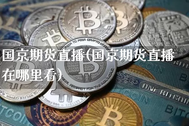 国京期货直播(国京期货直播在哪里看)_https://www.dcjwmf.com_上期能源_第1张