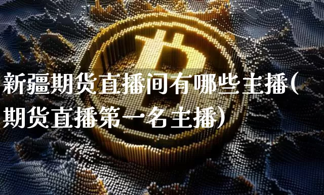 新疆期货直播间有哪些主播(期货直播第一名主播)_https://www.dcjwmf.com_上期所_第1张