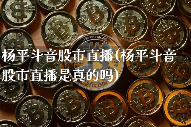 杨平斗音股市直播(杨平斗音股市直播是真的吗)_https://www.dcjwmf.com_广期所_第1张