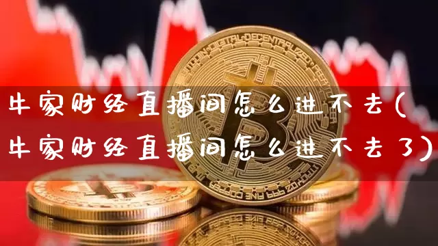 牛家财经直播间怎么进不去(牛家财经直播间怎么进不去了)_https://www.dcjwmf.com_广期所_第1张