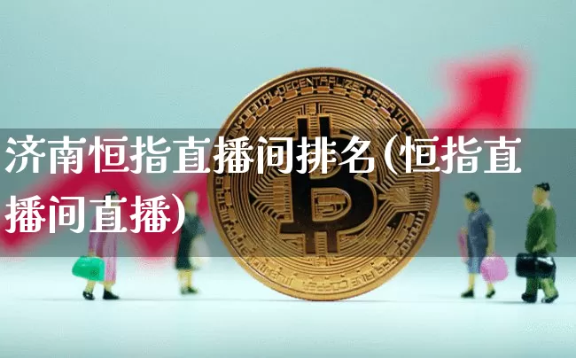 济南恒指直播间排名(恒指直播间直播)_https://www.dcjwmf.com_广期所_第1张