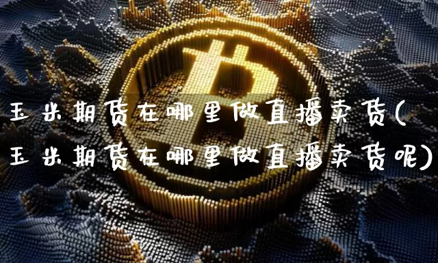 玉米期货在哪里做直播卖货(玉米期货在哪里做直播卖货呢)_https://www.dcjwmf.com_上期所_第1张
