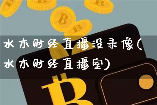 水木财经直播没录像(水木财经直播室)_https://www.dcjwmf.com_上期所_第1张
