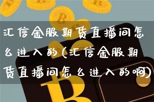 汇信金服期货直播间怎么进入的(汇信金服期货直播间怎么进入的啊)_https://www.dcjwmf.com_上期能源_第1张