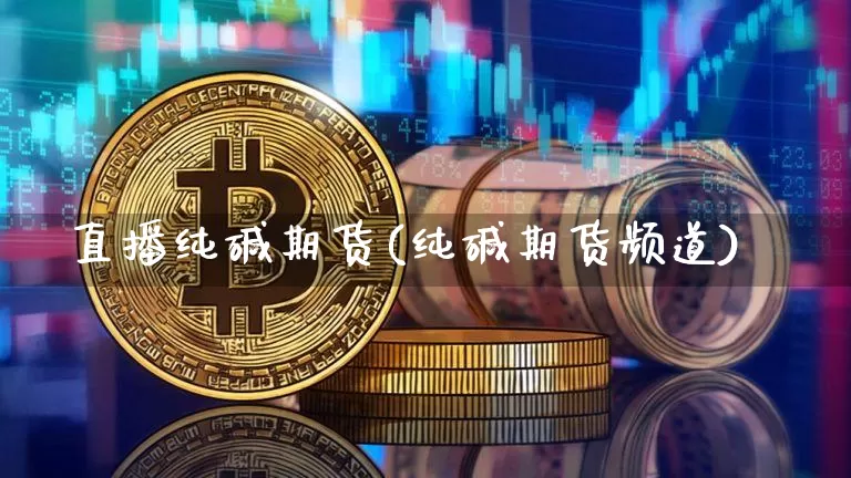 直播纯碱期货(纯碱期货频道)_https://www.dcjwmf.com_中金所_第1张