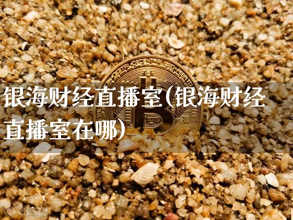 银海财经直播室(银海财经直播室在哪)_https://www.dcjwmf.com_广期所_第1张