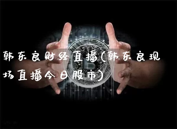 韩东良财经直播(韩东良现场直播今日股市)_https://www.dcjwmf.com_上期所_第1张