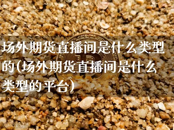 场外期货直播间是什么类型的(场外期货直播间是什么类型的平台)_https://www.dcjwmf.com_中金所_第1张