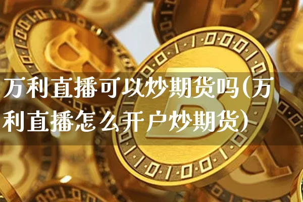 万利直播可以炒期货吗(万利直播怎么开户炒期货)_https://www.dcjwmf.com_广期所_第1张