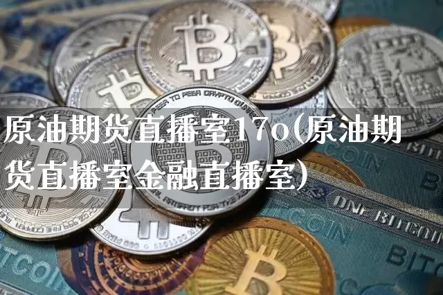 原油期货直播室17o(原油期货直播室金融直播室)_https://www.dcjwmf.com_郑商所_第1张