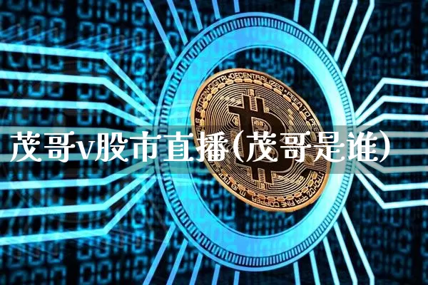茂哥v股市直播(茂哥是谁)_https://www.dcjwmf.com_大商所_第1张