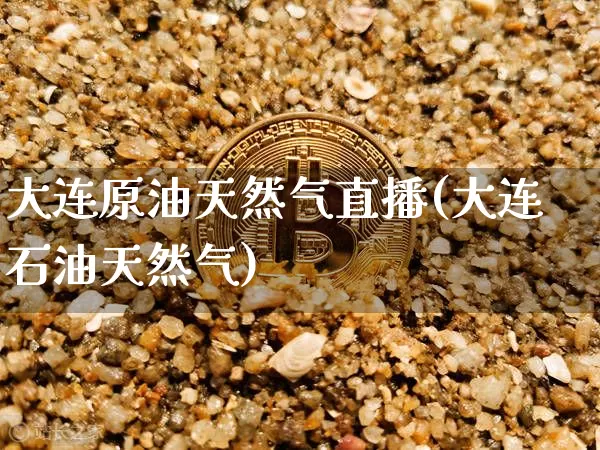 大连原油天然气直播(大连石油天然气)_https://www.dcjwmf.com_上期所_第1张