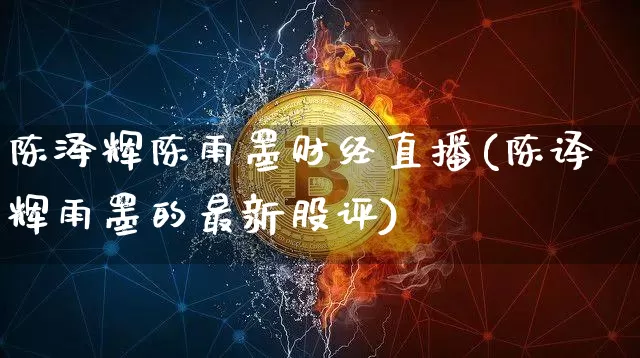 陈泽辉陈雨墨财经直播(陈译辉雨墨的最新股评)_https://www.dcjwmf.com_大商所_第1张