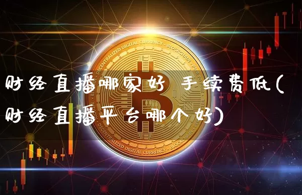 财经直播哪家好 手续费低(财经直播平台哪个好)_https://www.dcjwmf.com_广期所_第1张