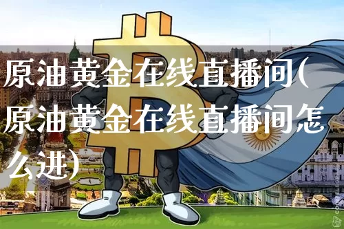 原油黄金在线直播间(原油黄金在线直播间怎么进)_https://www.dcjwmf.com_大商所_第1张