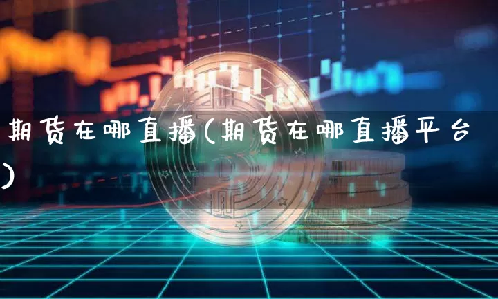 期货在哪直播(期货在哪直播平台)_https://www.dcjwmf.com_上期能源_第1张
