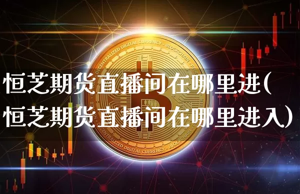 恒芝期货直播间在哪里进(恒芝期货直播间在哪里进入)_https://www.dcjwmf.com_上期能源_第1张