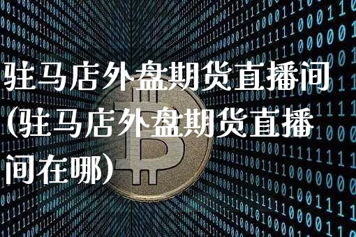 驻马店外盘期货直播间(驻马店外盘期货直播间在哪)_https://www.dcjwmf.com_大商所_第1张