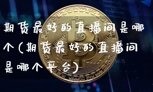 期货最好的直播间是哪个(期货最好的直播间是哪个平台)_https://www.dcjwmf.com_中金所_第1张