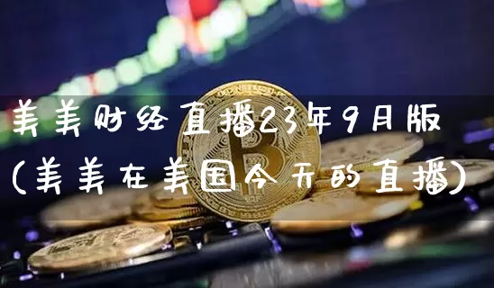 美美财经直播23年9月版(美美在美国今天的直播)_https://www.dcjwmf.com_广期所_第1张