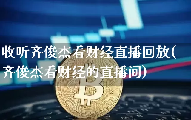 收听齐俊杰看财经直播回放(齐俊杰看财经的直播间)_https://www.dcjwmf.com_郑商所_第1张