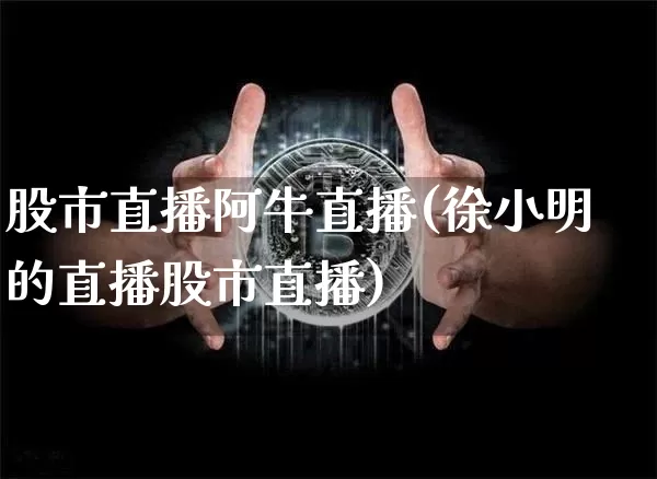 股市直播阿牛直播(徐小明的直播股市直播)_https://www.dcjwmf.com_大商所_第1张