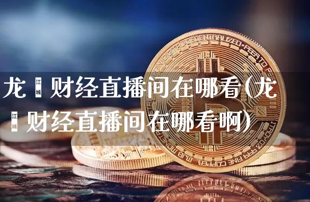 龙灏财经直播间在哪看(龙灏财经直播间在哪看啊)_https://www.dcjwmf.com_广期所_第1张