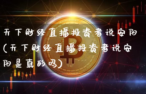 天下财经直播投资者说安阳(天下财经直播投资者说安阳是真的吗)_https://www.dcjwmf.com_广期所_第1张