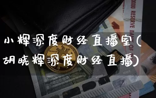 小辉深度财经直播室(胡晓辉深度财经直播)_https://www.dcjwmf.com_中金所_第1张