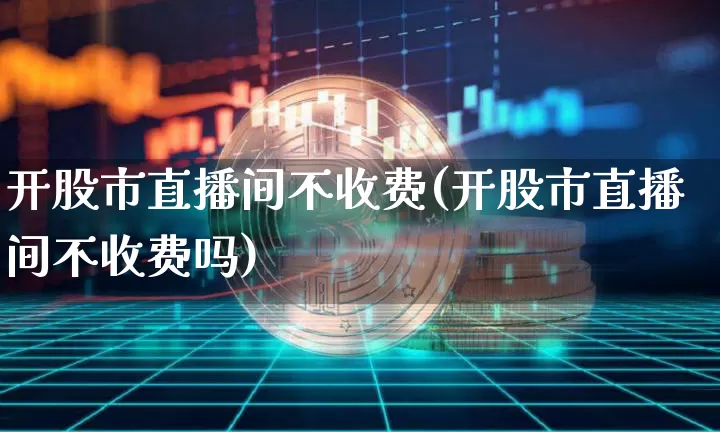 开股市直播间不收费(开股市直播间不收费吗)_https://www.dcjwmf.com_中金所_第1张
