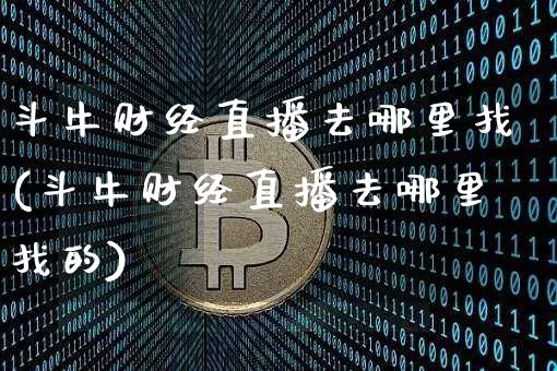 斗牛财经直播去哪里找(斗牛财经直播去哪里找的)_https://www.dcjwmf.com_上期所_第1张