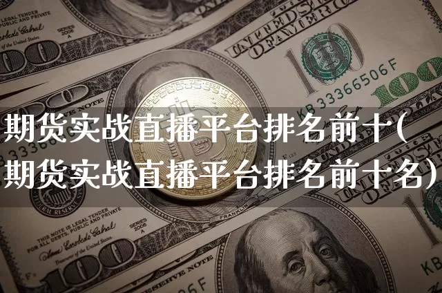 期货实战直播平台排名前十(期货实战直播平台排名前十名)_https://www.dcjwmf.com_上期所_第1张