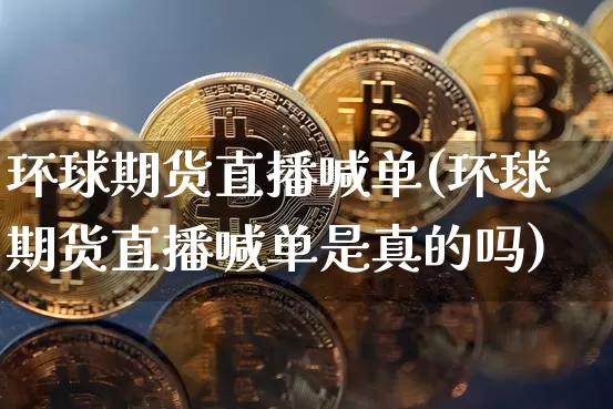 环球期货直播喊单(环球期货直播喊单是真的吗)_https://www.dcjwmf.com_中金所_第1张