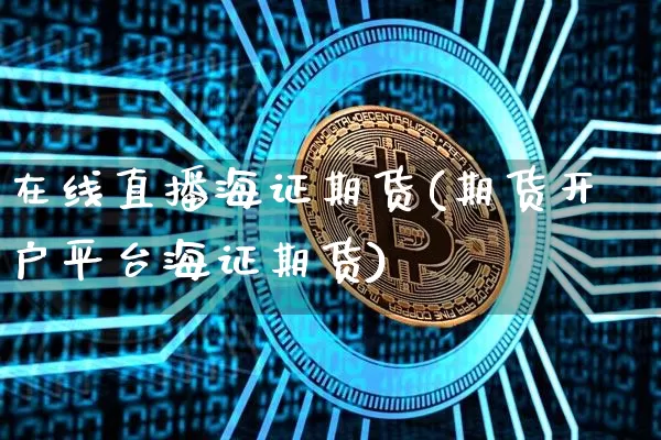 在线直播海证期货(期货开户平台海证期货)_https://www.dcjwmf.com_上期能源_第1张