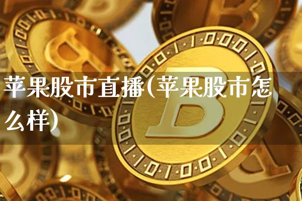 苹果股市直播(苹果股市怎么样)_https://www.dcjwmf.com_上期能源_第1张