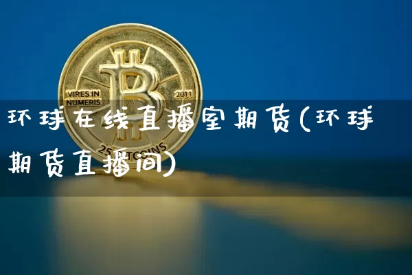 环球在线直播室期货(环球期货直播间)_https://www.dcjwmf.com_大商所_第1张