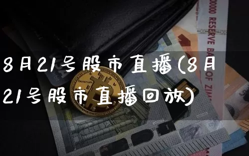 8月21号股市直播(8月21号股市直播回放)_https://www.dcjwmf.com_郑商所_第1张