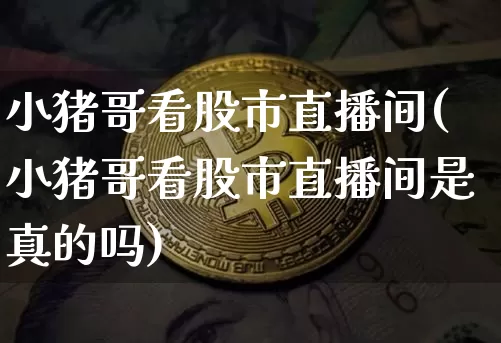 小猪哥看股市直播间(小猪哥看股市直播间是真的吗)_https://www.dcjwmf.com_郑商所_第1张