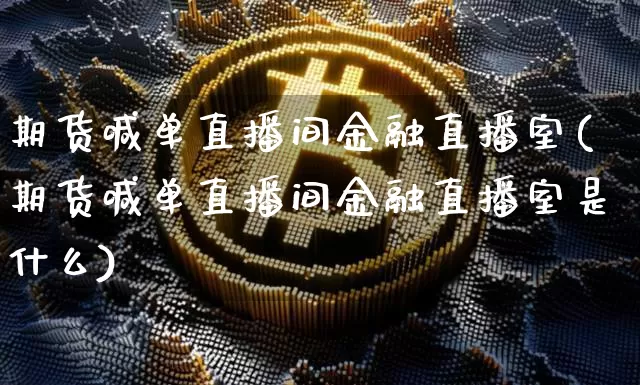 期货喊单直播间金融直播室(期货喊单直播间金融直播室是什么)_https://www.dcjwmf.com_广期所_第1张
