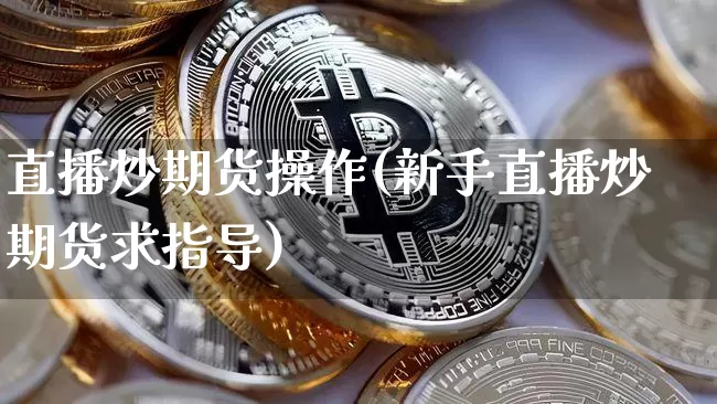直播炒期货操作(新手直播炒期货求指导)_https://www.dcjwmf.com_上期所_第1张