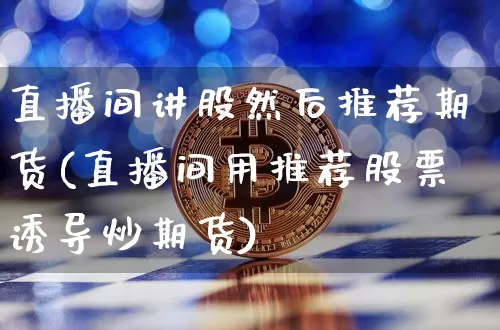 直播间讲股然后推荐期货(直播间用推荐股票诱导炒期货)_https://www.dcjwmf.com_中金所_第1张
